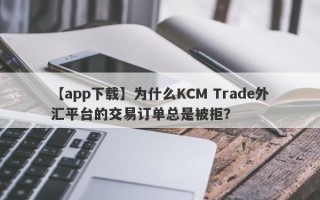 【app下载】为什么KCM Trade外汇平台的交易订单总是被拒？