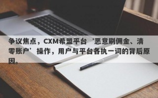 争议焦点，CXM希盟平台‘恶意刷佣金、清零账户’操作，用户与平台各执一词的背后原因。