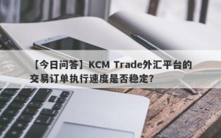 【今日问答】KCM Trade外汇平台的交易订单执行速度是否稳定？
