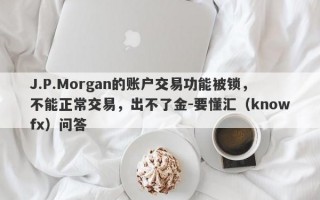 J.P.Morgan的账户交易功能被锁，不能正常交易，出不了金-要懂汇（knowfx）问答