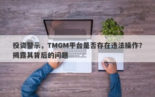 投资警示，TMGM平台是否存在违法操作？揭露其背后的问题