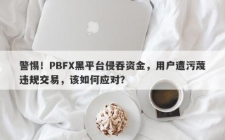 警惕！PBFX黑平台侵吞资金，用户遭污蔑违规交易，该如何应对？