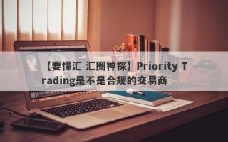 【要懂汇 汇圈神探】Priority Trading是不是合规的交易商
