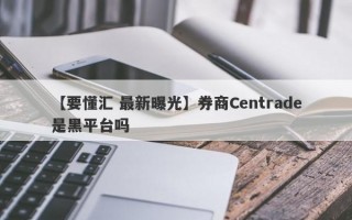 【要懂汇 最新曝光】券商Centrade是黑平台吗
