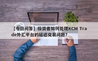 【今日问答】投资者如何处理KCM Trade外汇平台的延迟交易问题？