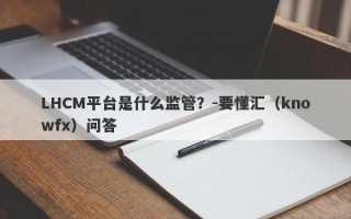 LHCM平台是什么监管？-要懂汇（knowfx）问答