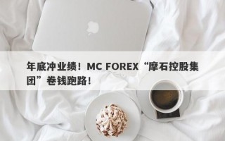 年底冲业绩！MC FOREX“摩石控股集团”卷钱跑路！