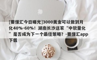 [要懂汇今日曝光]3000美金可以做到月化40%-60%！湖南长沙这家“中软量化”是否成为下一个最佳策略？-要懂汇app下载