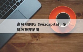 高风险的Fx Swizcapital，多牌照难掩陷阱