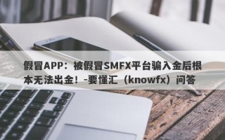 假冒APP：被假冒SMFX平台骗入金后根本无法出金！-要懂汇（knowfx）问答