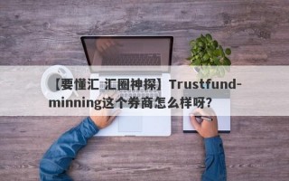 【要懂汇 汇圈神探】Trustfund-minning这个券商怎么样呀？
