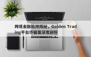 跨境金融陷阱揭秘，Golden Trading平台诈骗案深度剖析