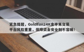 紧急提醒，Goldfun24K金丰来交易平台风险重重，保障资金安全刻不容缓！