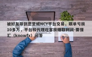 被好友带到恩圣威NCY平台交易，跟单亏损10多万，平台和代理吃客损赚取利润-要懂汇（knowfx）问答