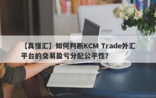 【真懂汇】如何判断KCM Trade外汇平台的交易盈亏分配公平性？
