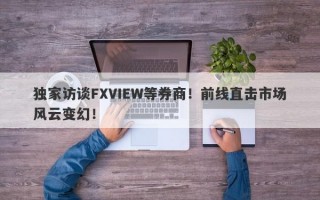 独家访谈FXVIEW等券商！前线直击市场风云变幻！