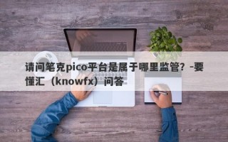 请问笔克pico平台是属于哪里监管？-要懂汇（knowfx）问答