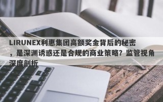 LIRUNEX利惠集团高额奖金背后的秘密，是深渊诱惑还是合规的商业策略？监管视角深度剖析