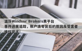 温莎Windsor Brokers黑平台事件进展追踪，账户清零背后的原因及受害者维权现状！