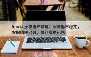 Vantage被用户投诉：服务器不稳定，客服响应迟缓，盈利遭遇问题