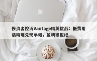 投资者控诉Vantage精英挑战：低费用活动难兑现承诺，盈利被拒绝