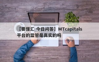 【要懂汇 今日问答】MTcapitals平台的监管是真实的吗
