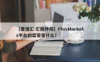 【要懂汇 汇圈神探】PlusMarkets平台的监管是什么？
