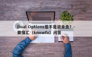 Dual Options是不是资金盘？-要懂汇（knowfx）问答