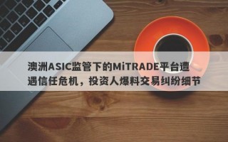 澳洲ASIC监管下的MiTRADE平台遭遇信任危机，投资人爆料交易纠纷细节