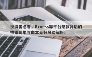 投资者必看，Exness等平台条款背后的推锅现象与血本无归风险解析！