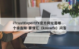 iTrustExpertfX官方网址是哪个求告知-要懂汇（knowfx）问答