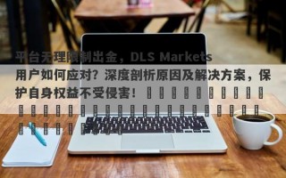 平台无理限制出金，DLS Markets用户如何应对？深度剖析原因及解决方案，保护自身权益不受侵害！​​​​​​​​​​​​​​​​​​​​​​​​​​​​​​​​​​​​​​​