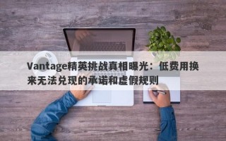 Vantage精英挑战真相曝光：低费用换来无法兑现的承诺和虚假规则