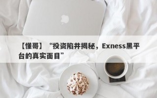 【懂哥】“投资陷井揭秘，Exness黑平台的真实面目”