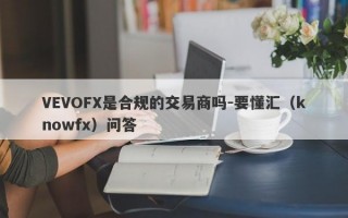 VEVOFX是合规的交易商吗-要懂汇（knowfx）问答