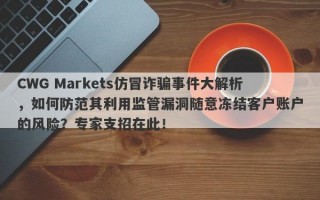 CWG Markets仿冒诈骗事件大解析，如何防范其利用监管漏洞随意冻结客户账户的风险？专家支招在此！