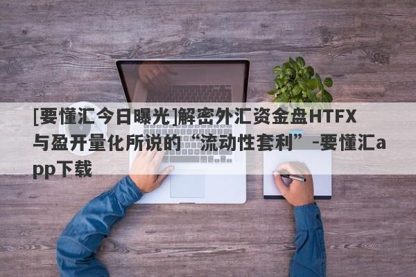 [要懂汇今日曝光]解密外汇资金盘HTFX与盈开量化所说的“流动性套利”-要懂汇app下载-第1张图片-要懂汇圈网