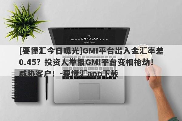 [要懂汇今日曝光]GMI平台出入金汇率差0.45？投资人举报GMI平台变相抢劫！威胁客户！-要懂汇app下载-第1张图片-要懂汇圈网