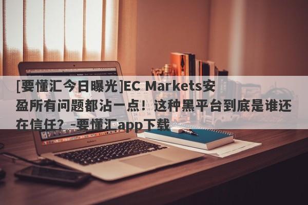 [要懂汇今日曝光]EC Markets安盈所有问题都沾一点！这种黑平台到底是谁还在信任？-要懂汇app下载-第1张图片-要懂汇圈网