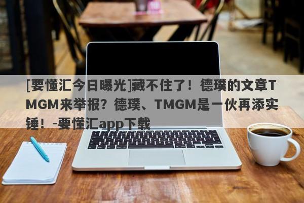 [要懂汇今日曝光]藏不住了！德璞的文章TMGM来举报？德璞、TMGM是一伙再添实锤！-要懂汇app下载-第1张图片-要懂汇圈网