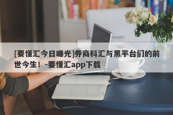 [要懂汇今日曝光]券商科汇与黑平台们的前世今生！-要懂汇app下载-第1张图片-要懂汇圈网