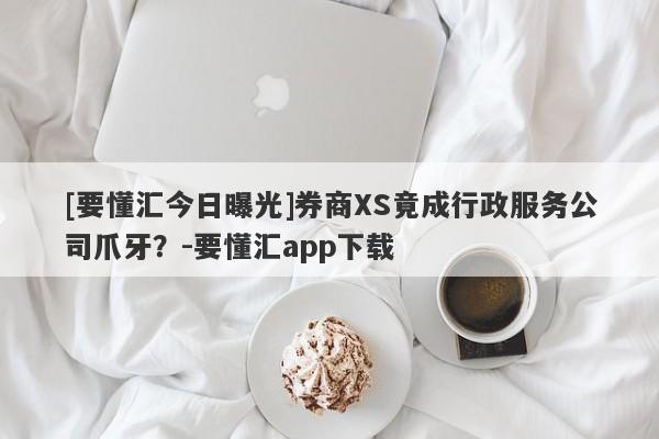 [要懂汇今日曝光]券商XS竟成行政服务公司爪牙？-要懂汇app下载-第1张图片-要懂汇圈网