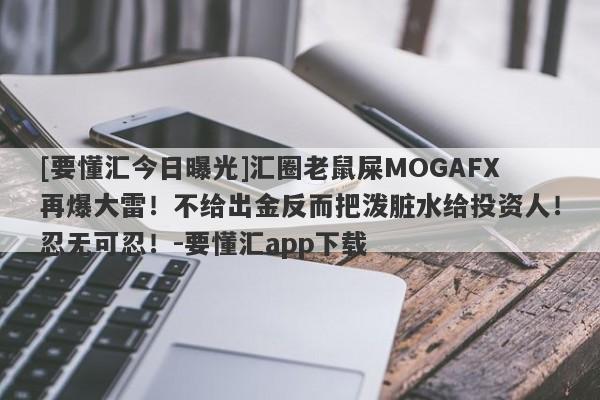 [要懂汇今日曝光]汇圈老鼠屎MOGAFX再爆大雷！不给出金反而把泼脏水给投资人！忍无可忍！-要懂汇app下载-第1张图片-要懂汇圈网