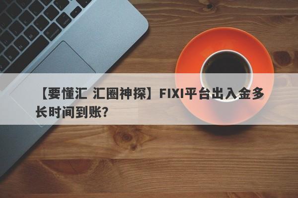 【要懂汇 汇圈神探】FIXI平台出入金多长时间到账？
-第1张图片-要懂汇圈网