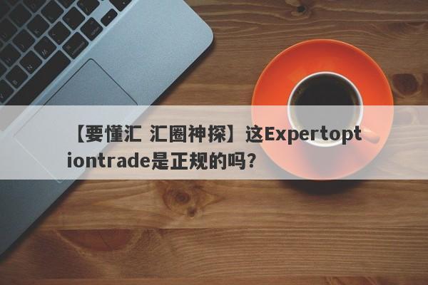 【要懂汇 汇圈神探】这Expertoptiontrade是正规的吗？
-第1张图片-要懂汇圈网