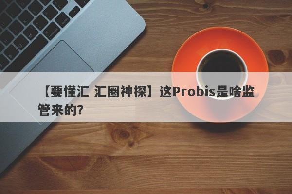 【要懂汇 汇圈神探】这Probis是啥监管来的？
-第1张图片-要懂汇圈网