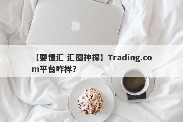 【要懂汇 汇圈神探】Trading.com平台咋样？
-第1张图片-要懂汇圈网