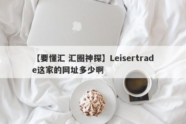 【要懂汇 汇圈神探】Leisertrade这家的网址多少啊
-第1张图片-要懂汇圈网