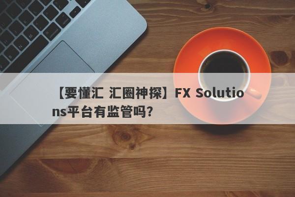 【要懂汇 汇圈神探】FX Solutions平台有监管吗？
-第1张图片-要懂汇圈网