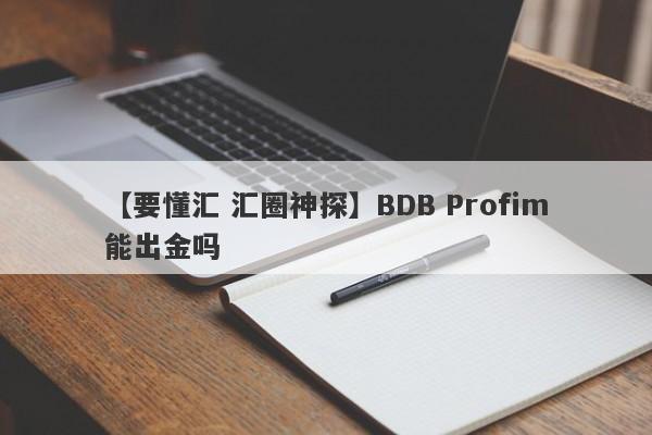 【要懂汇 汇圈神探】BDB Profim能出金吗
-第1张图片-要懂汇圈网